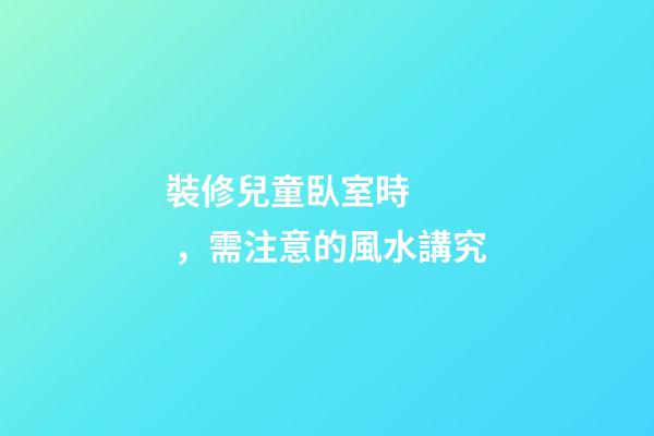 裝修兒童臥室時，需注意的風水講究